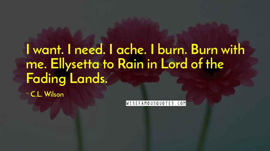 C.L. Wilson Quotes: I want. I need. I ache. I burn. Burn with me. Ellysetta to Rain in Lord of the Fading Lands.