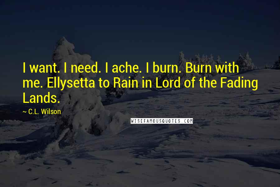 C.L. Wilson Quotes: I want. I need. I ache. I burn. Burn with me. Ellysetta to Rain in Lord of the Fading Lands.