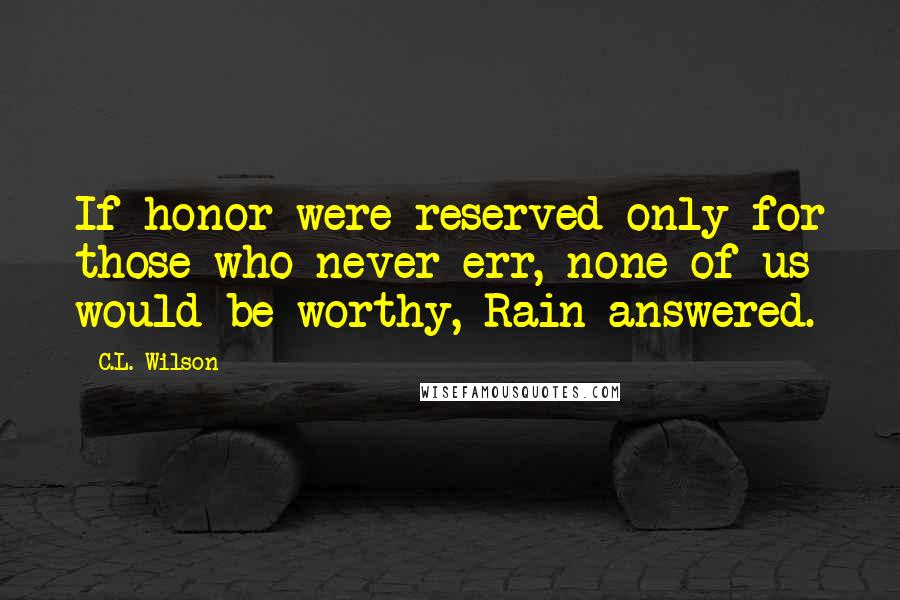 C.L. Wilson Quotes: If honor were reserved only for those who never err, none of us would be worthy, Rain answered.
