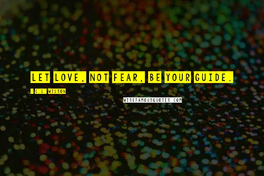 C.L. Wilson Quotes: Let love, not fear, be your guide.