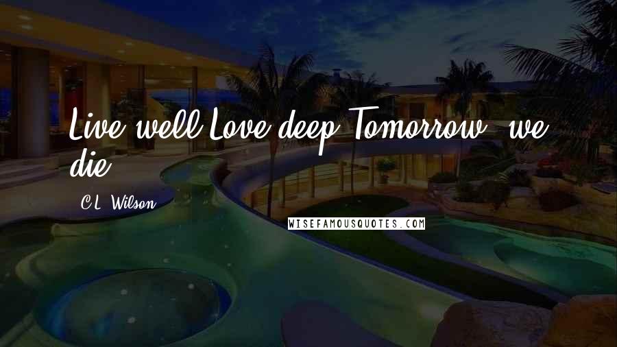 C.L. Wilson Quotes: Live well.Love deep.Tomorrow, we die.