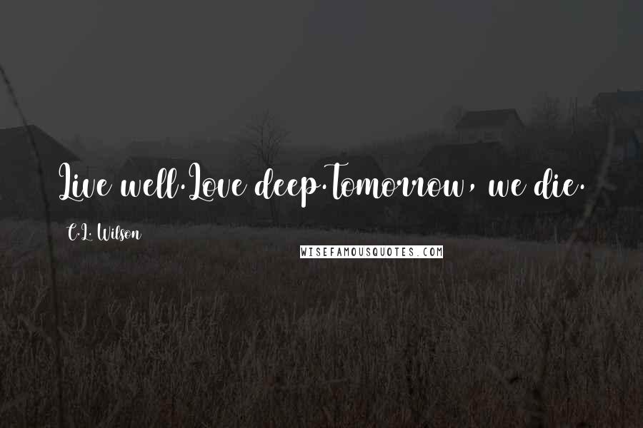 C.L. Wilson Quotes: Live well.Love deep.Tomorrow, we die.