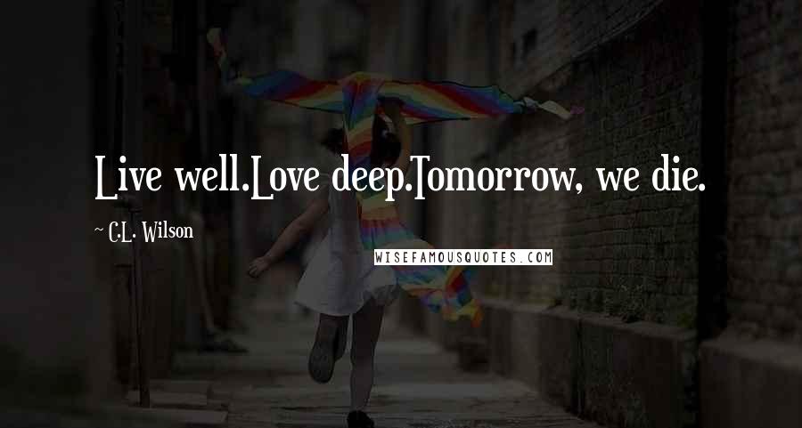 C.L. Wilson Quotes: Live well.Love deep.Tomorrow, we die.