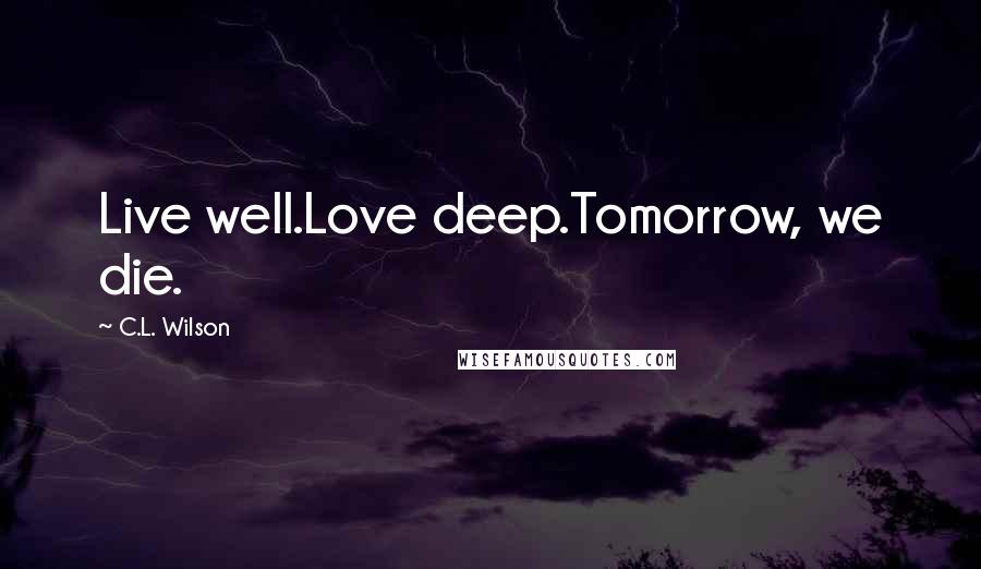 C.L. Wilson Quotes: Live well.Love deep.Tomorrow, we die.