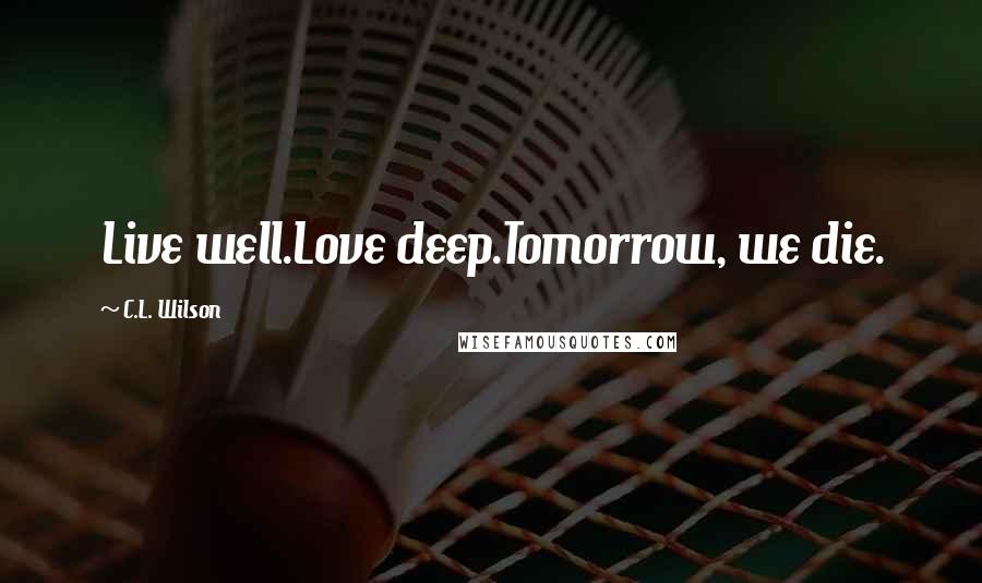 C.L. Wilson Quotes: Live well.Love deep.Tomorrow, we die.