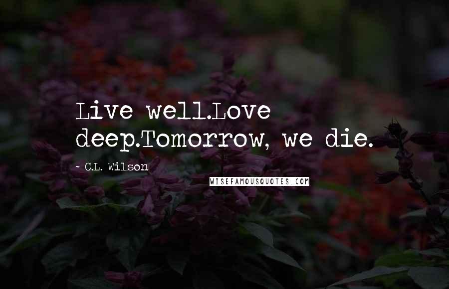 C.L. Wilson Quotes: Live well.Love deep.Tomorrow, we die.