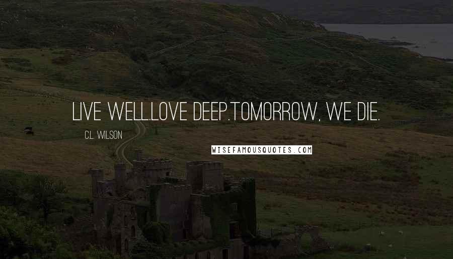 C.L. Wilson Quotes: Live well.Love deep.Tomorrow, we die.