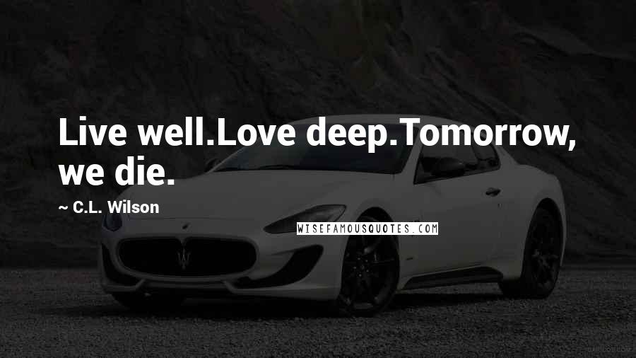 C.L. Wilson Quotes: Live well.Love deep.Tomorrow, we die.
