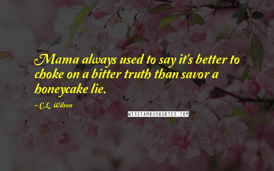 C.L. Wilson Quotes: Mama always used to say it's better to choke on a bitter truth than savor a honeycake lie.