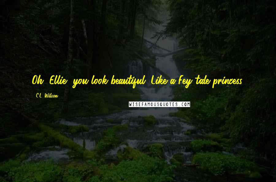 C.L. Wilson Quotes: Oh, Ellie, you look beautiful. Like a Fey-tale princess.