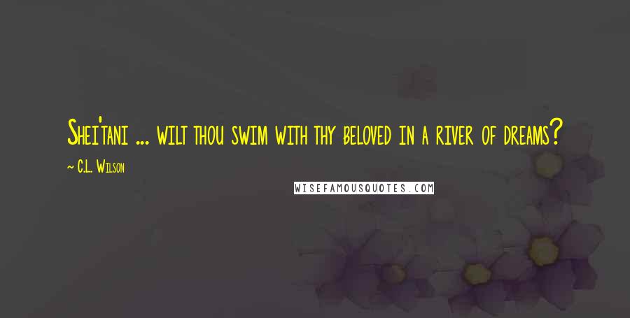 C.L. Wilson Quotes: Shei'tani ... wilt thou swim with thy beloved in a river of dreams?