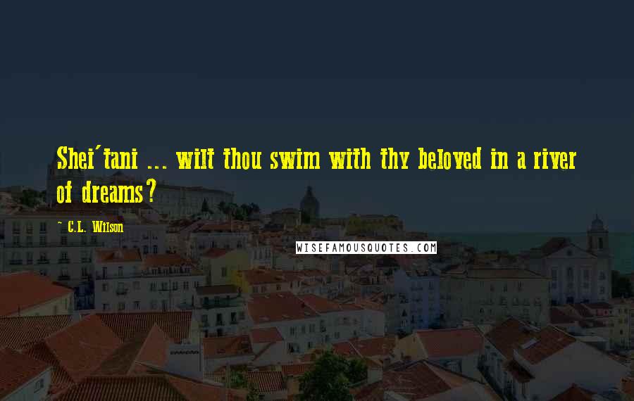 C.L. Wilson Quotes: Shei'tani ... wilt thou swim with thy beloved in a river of dreams?
