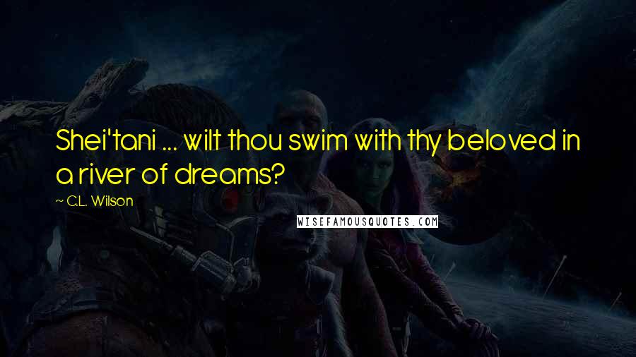 C.L. Wilson Quotes: Shei'tani ... wilt thou swim with thy beloved in a river of dreams?
