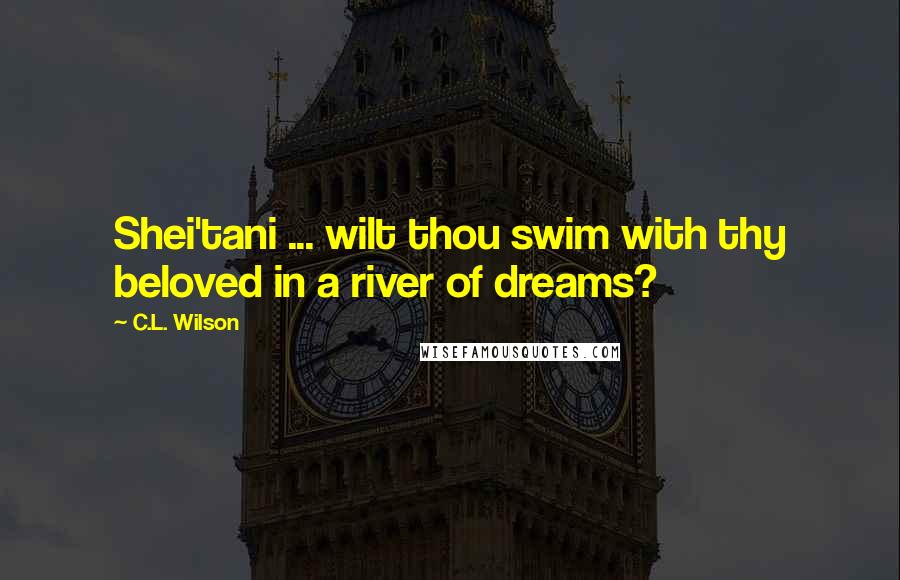 C.L. Wilson Quotes: Shei'tani ... wilt thou swim with thy beloved in a river of dreams?