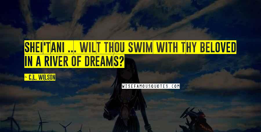 C.L. Wilson Quotes: Shei'tani ... wilt thou swim with thy beloved in a river of dreams?