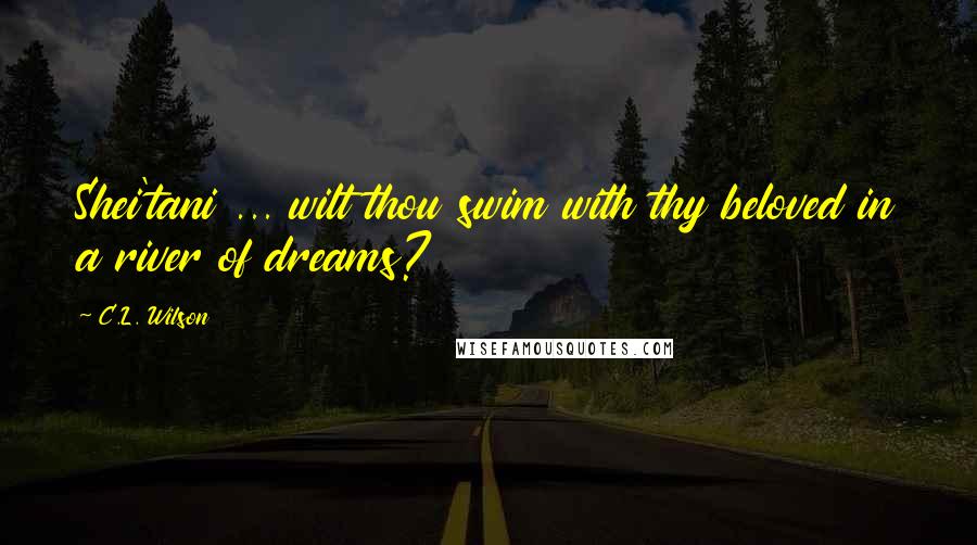 C.L. Wilson Quotes: Shei'tani ... wilt thou swim with thy beloved in a river of dreams?