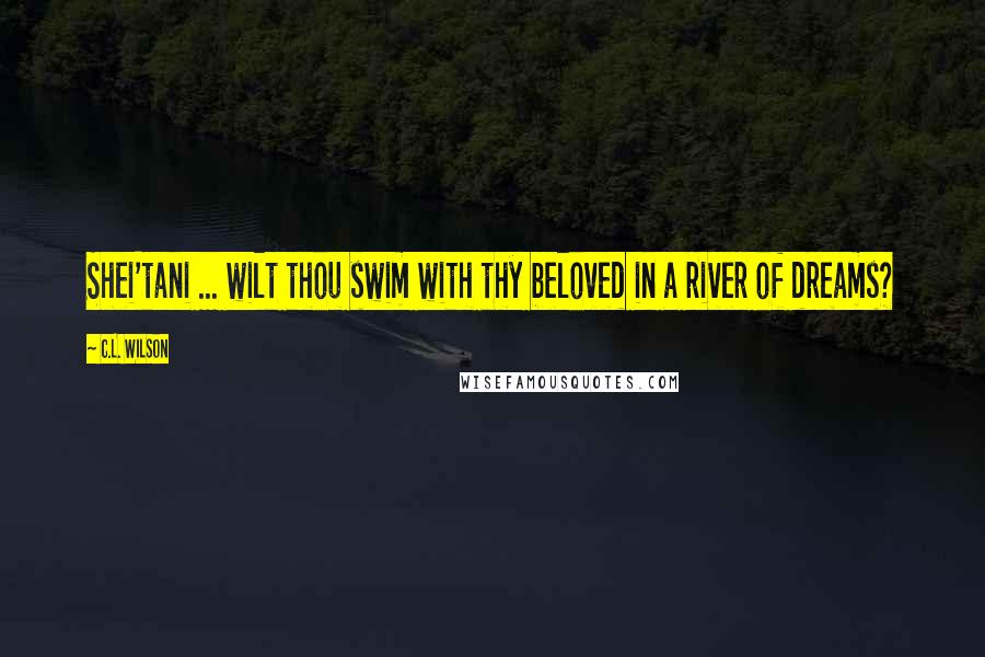 C.L. Wilson Quotes: Shei'tani ... wilt thou swim with thy beloved in a river of dreams?