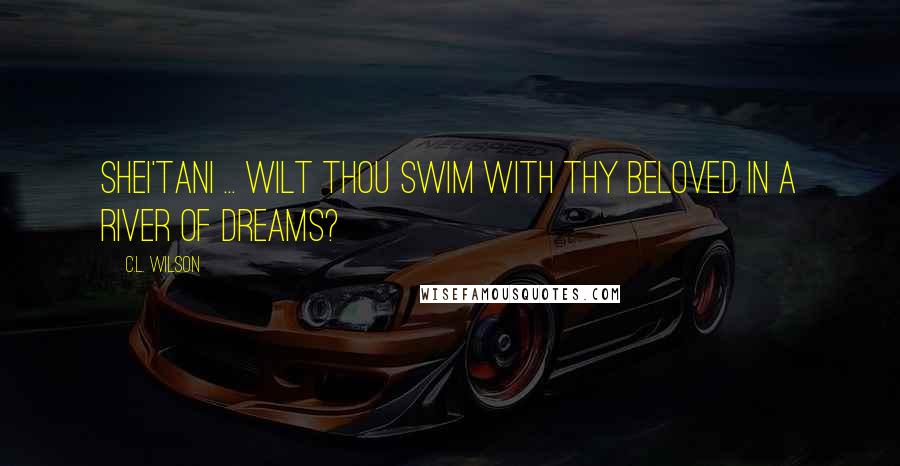 C.L. Wilson Quotes: Shei'tani ... wilt thou swim with thy beloved in a river of dreams?