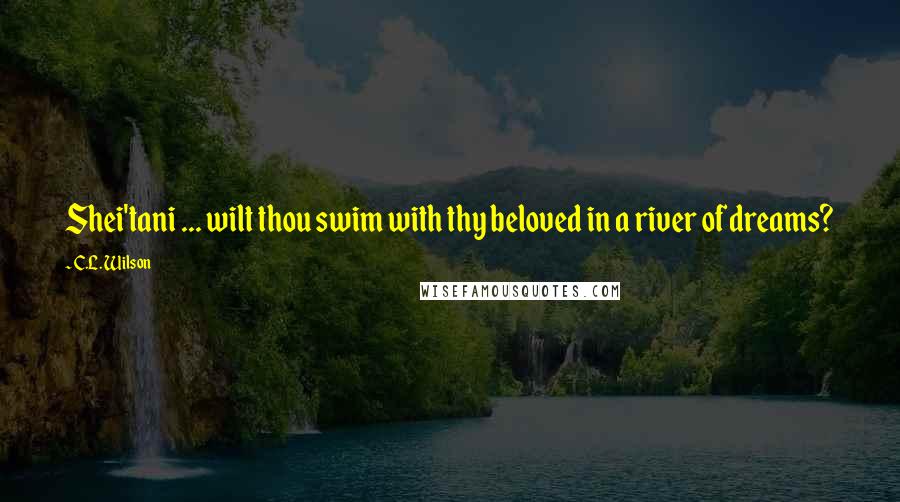 C.L. Wilson Quotes: Shei'tani ... wilt thou swim with thy beloved in a river of dreams?