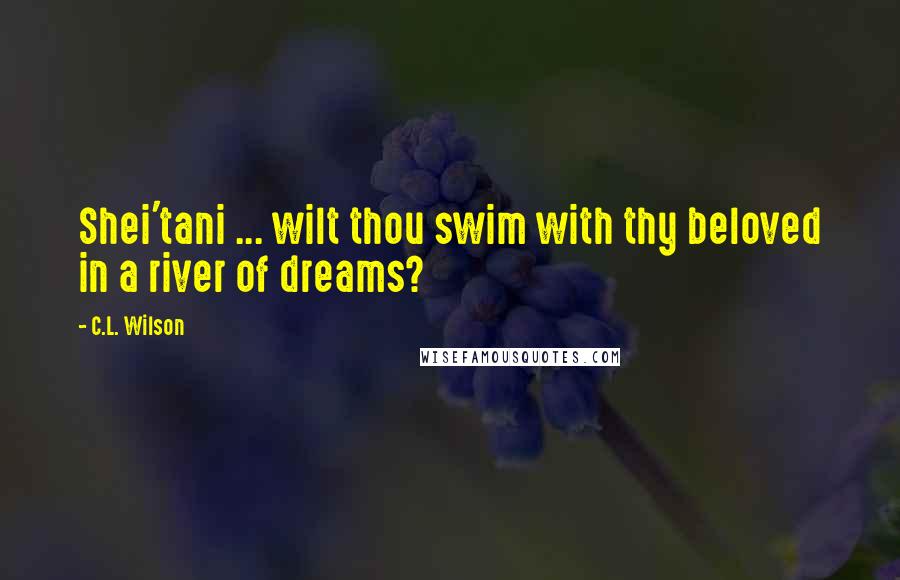 C.L. Wilson Quotes: Shei'tani ... wilt thou swim with thy beloved in a river of dreams?