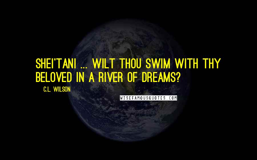 C.L. Wilson Quotes: Shei'tani ... wilt thou swim with thy beloved in a river of dreams?