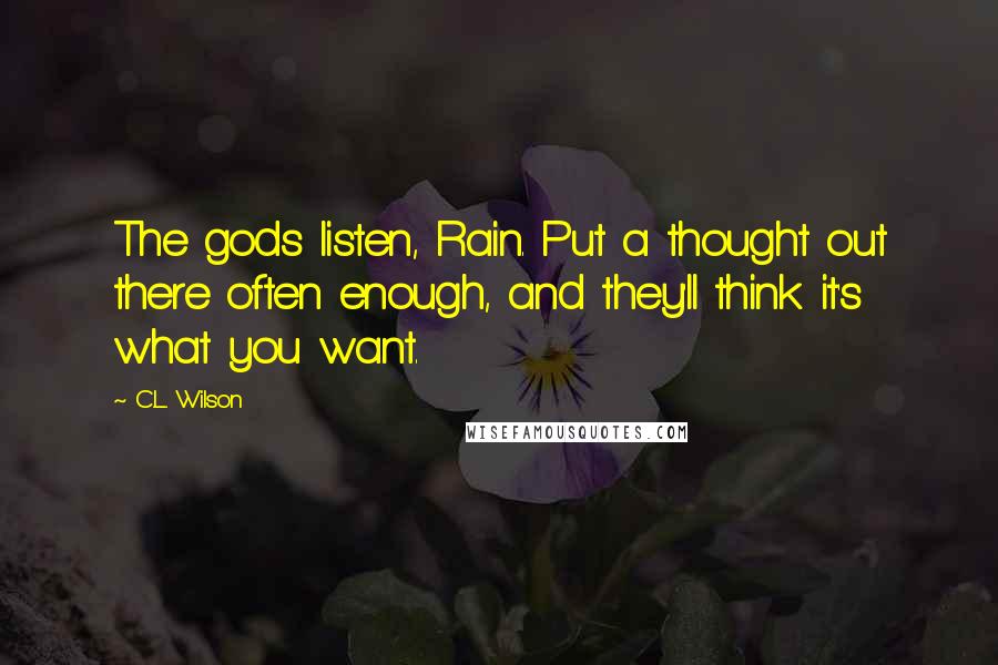 C.L. Wilson Quotes: The gods listen, Rain. Put a thought out there often enough, and they'll think it's what you want.