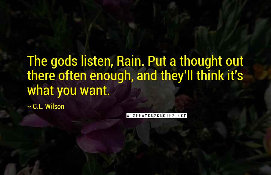 C.L. Wilson Quotes: The gods listen, Rain. Put a thought out there often enough, and they'll think it's what you want.