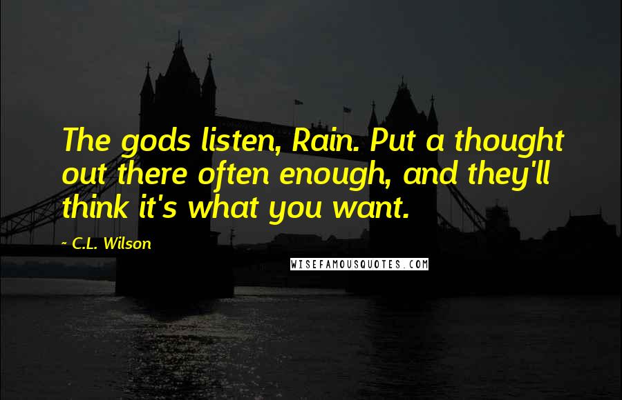 C.L. Wilson Quotes: The gods listen, Rain. Put a thought out there often enough, and they'll think it's what you want.