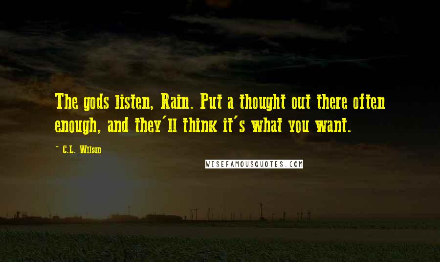 C.L. Wilson Quotes: The gods listen, Rain. Put a thought out there often enough, and they'll think it's what you want.