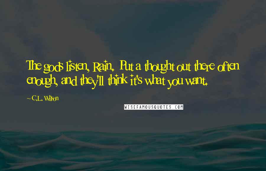 C.L. Wilson Quotes: The gods listen, Rain. Put a thought out there often enough, and they'll think it's what you want.