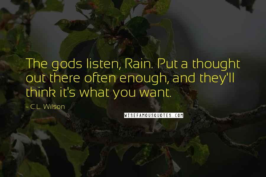 C.L. Wilson Quotes: The gods listen, Rain. Put a thought out there often enough, and they'll think it's what you want.