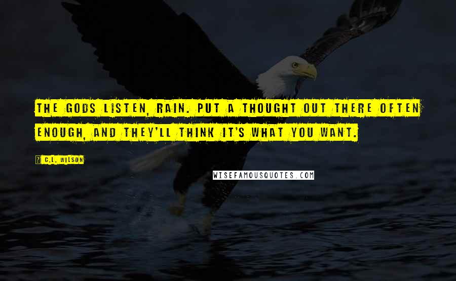 C.L. Wilson Quotes: The gods listen, Rain. Put a thought out there often enough, and they'll think it's what you want.