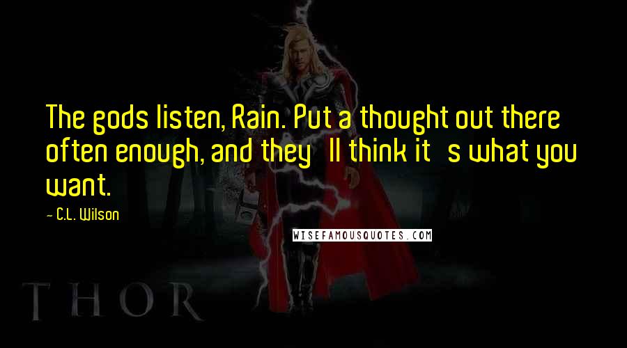 C.L. Wilson Quotes: The gods listen, Rain. Put a thought out there often enough, and they'll think it's what you want.