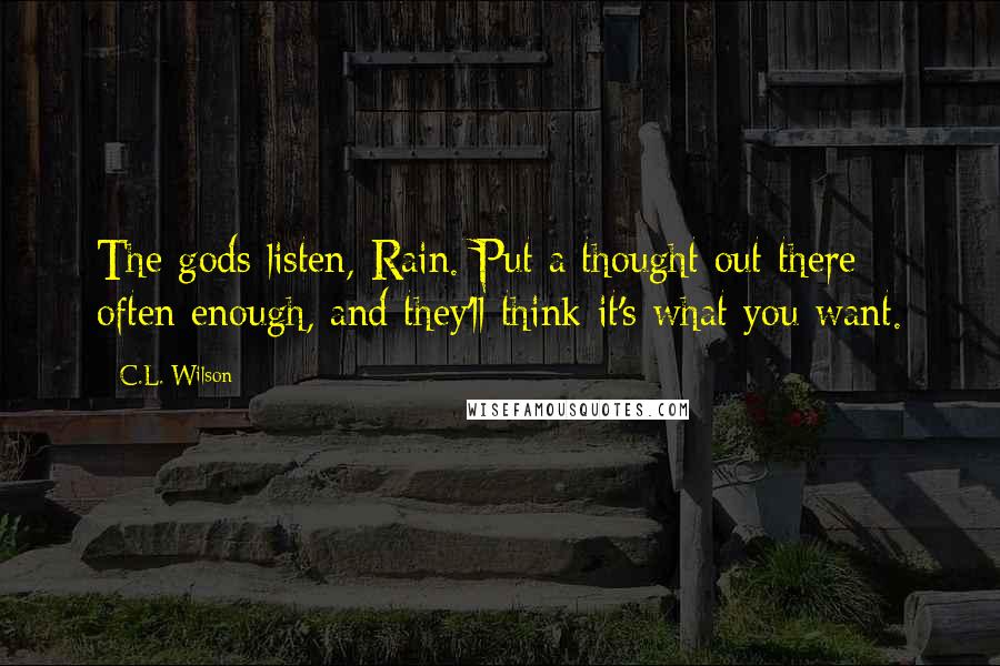 C.L. Wilson Quotes: The gods listen, Rain. Put a thought out there often enough, and they'll think it's what you want.