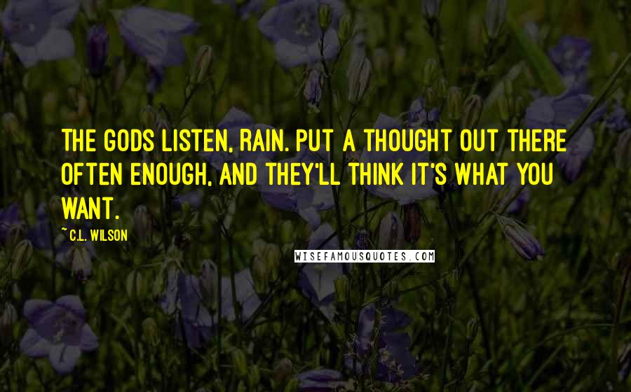 C.L. Wilson Quotes: The gods listen, Rain. Put a thought out there often enough, and they'll think it's what you want.