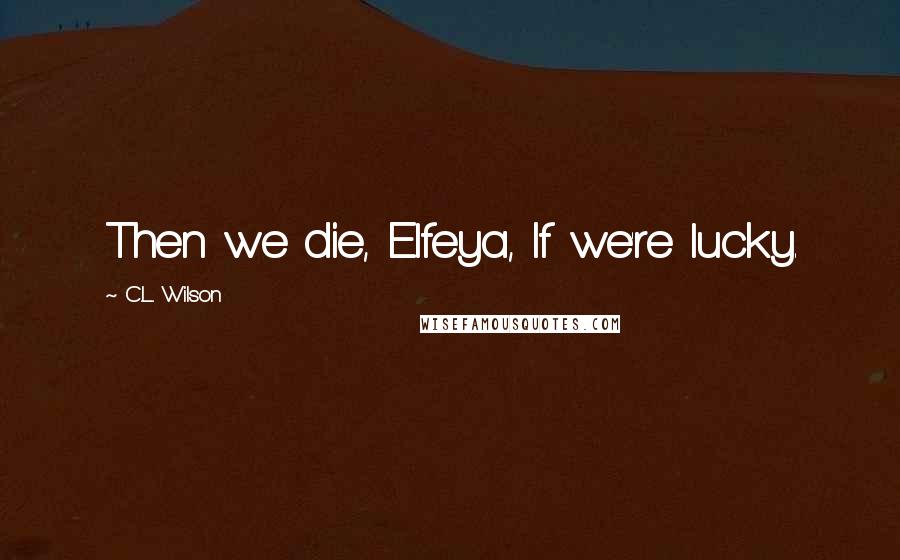 C.L. Wilson Quotes: Then we die, Elfeya, If we're lucky.