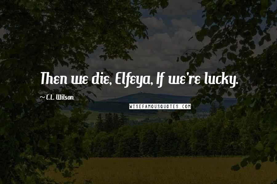 C.L. Wilson Quotes: Then we die, Elfeya, If we're lucky.