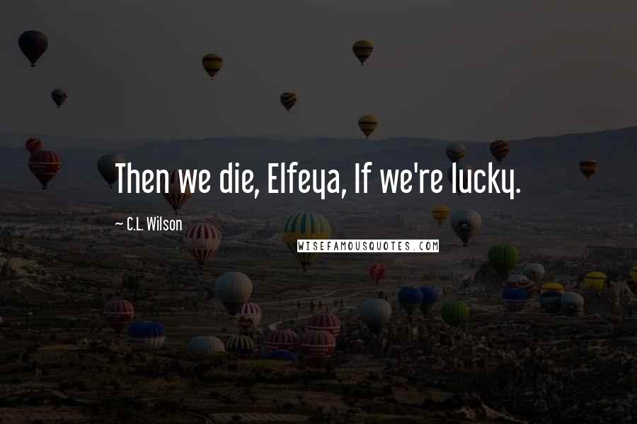 C.L. Wilson Quotes: Then we die, Elfeya, If we're lucky.