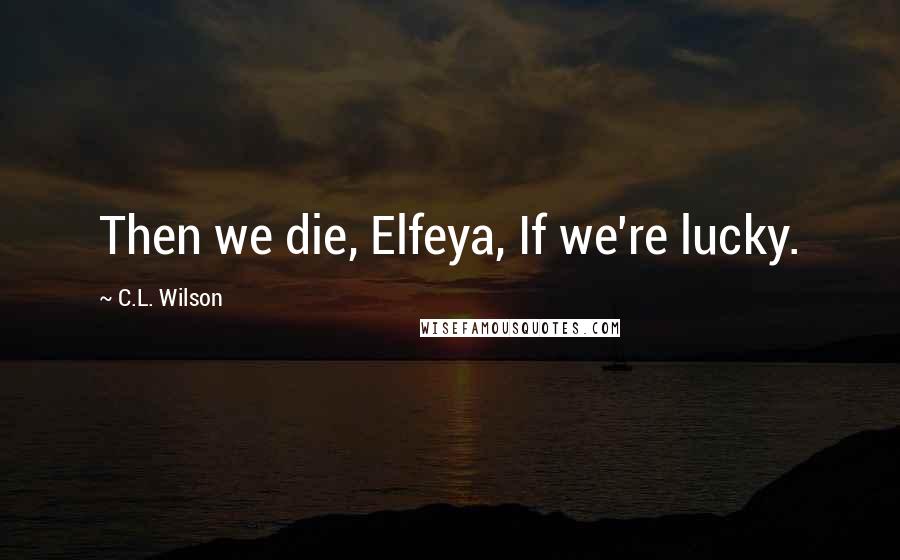 C.L. Wilson Quotes: Then we die, Elfeya, If we're lucky.