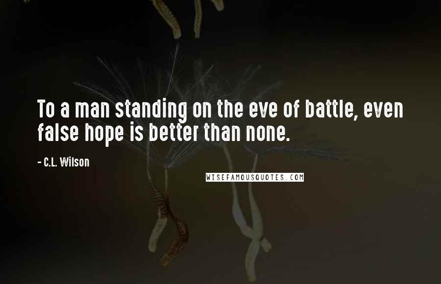 C.L. Wilson Quotes: To a man standing on the eve of battle, even false hope is better than none.