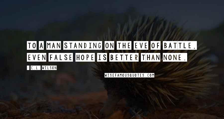 C.L. Wilson Quotes: To a man standing on the eve of battle, even false hope is better than none.