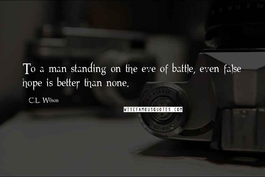 C.L. Wilson Quotes: To a man standing on the eve of battle, even false hope is better than none.