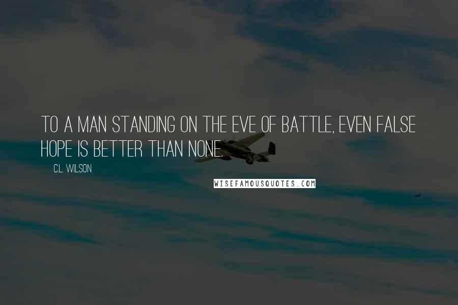 C.L. Wilson Quotes: To a man standing on the eve of battle, even false hope is better than none.