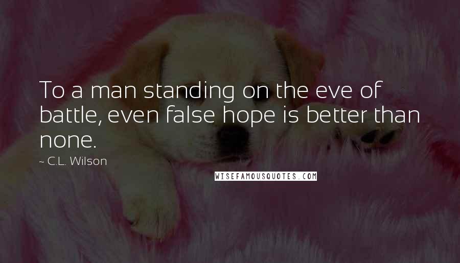 C.L. Wilson Quotes: To a man standing on the eve of battle, even false hope is better than none.