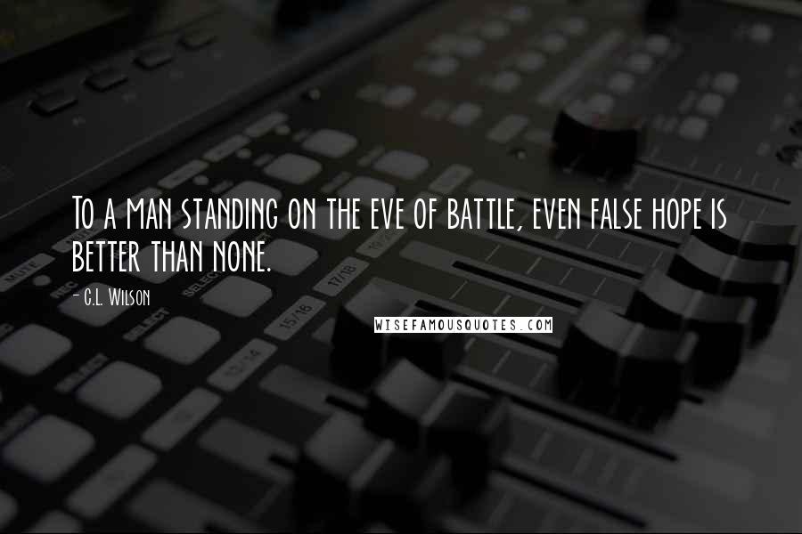 C.L. Wilson Quotes: To a man standing on the eve of battle, even false hope is better than none.