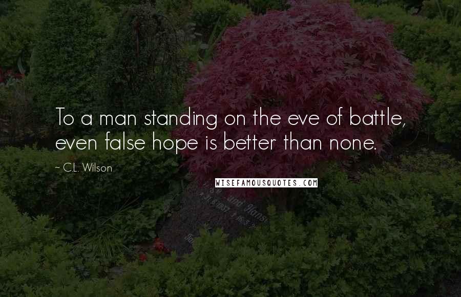 C.L. Wilson Quotes: To a man standing on the eve of battle, even false hope is better than none.