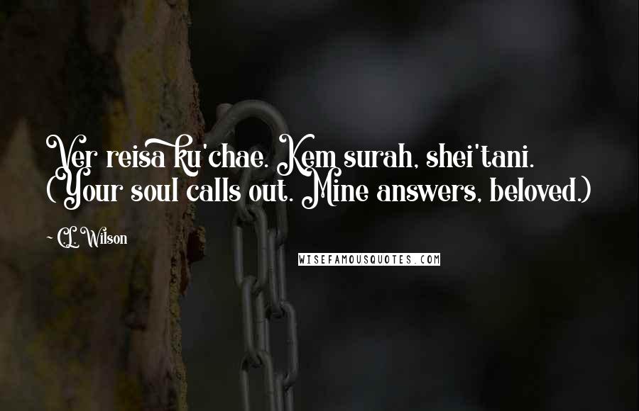 C.L. Wilson Quotes: Ver reisa ku'chae. Kem surah, shei'tani. (Your soul calls out. Mine answers, beloved.)