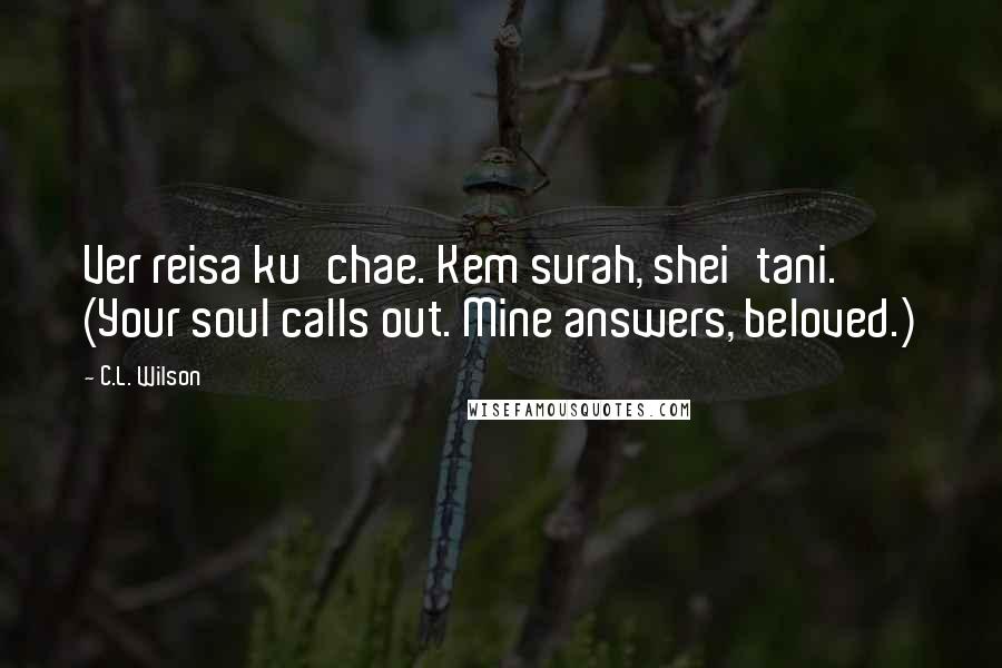 C.L. Wilson Quotes: Ver reisa ku'chae. Kem surah, shei'tani. (Your soul calls out. Mine answers, beloved.)