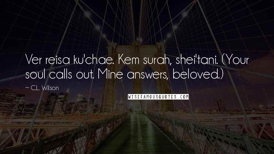 C.L. Wilson Quotes: Ver reisa ku'chae. Kem surah, shei'tani. (Your soul calls out. Mine answers, beloved.)