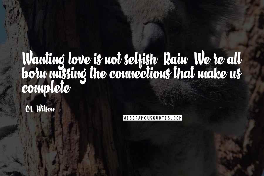 C.L. Wilson Quotes: Wanting love is not selfish, Rain. We're all born missing the connections that make us complete.